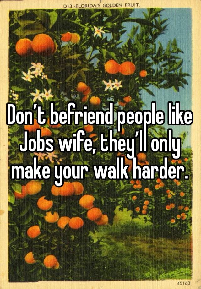 Don’t befriend people like Jobs wife, they’ll only make your walk harder.