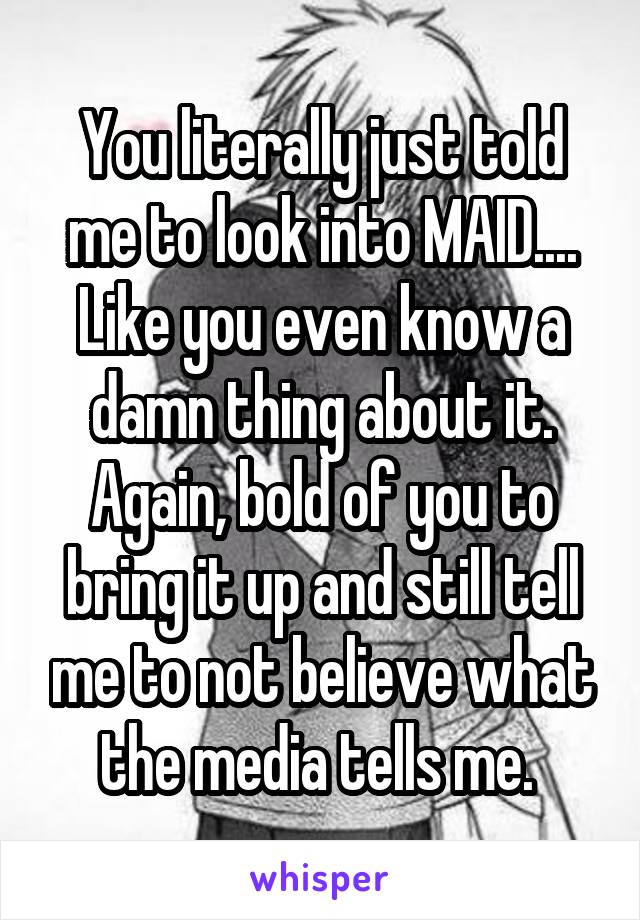 You literally just told me to look into MAID.... Like you even know a damn thing about it. Again, bold of you to bring it up and still tell me to not believe what the media tells me. 