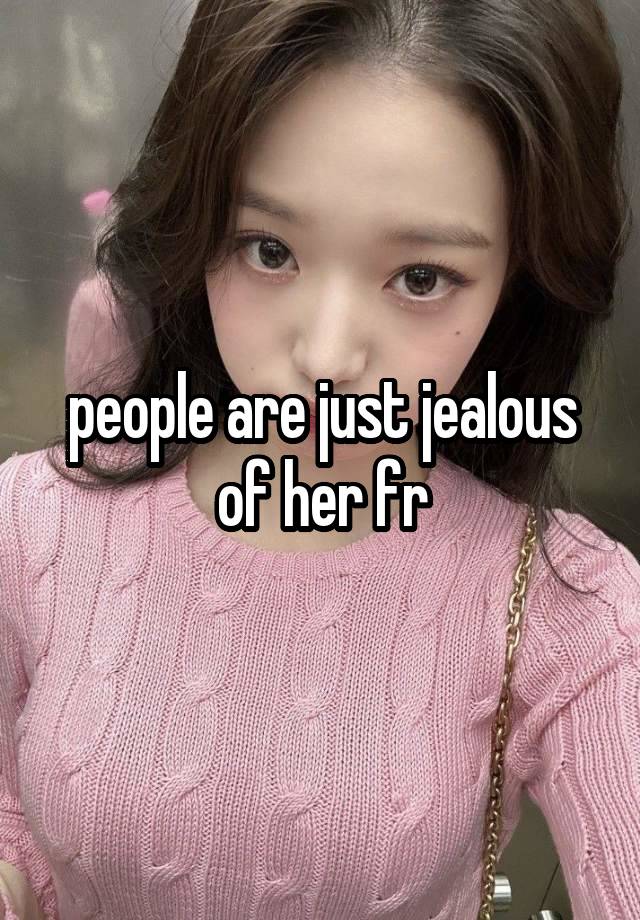 people are just jealous of her fr