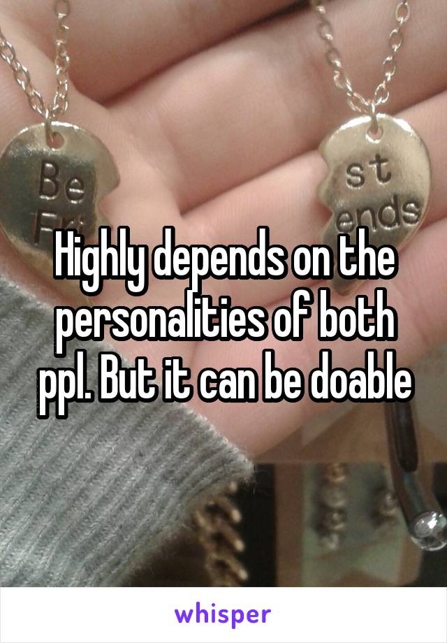 Highly depends on the personalities of both ppl. But it can be doable