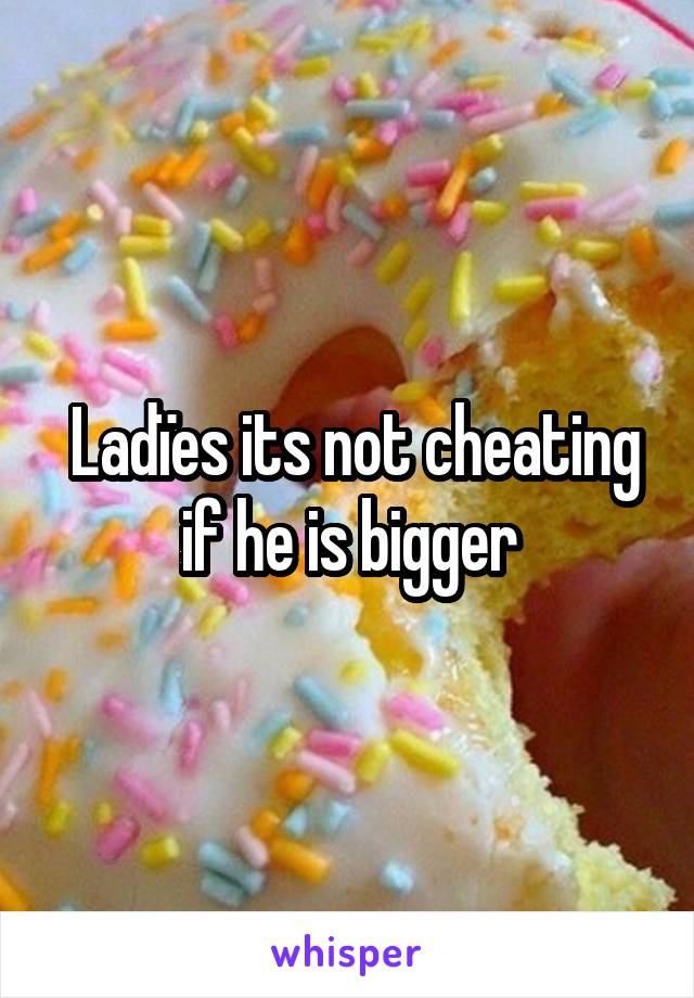 Ladïes its not cheating if he is bigger 