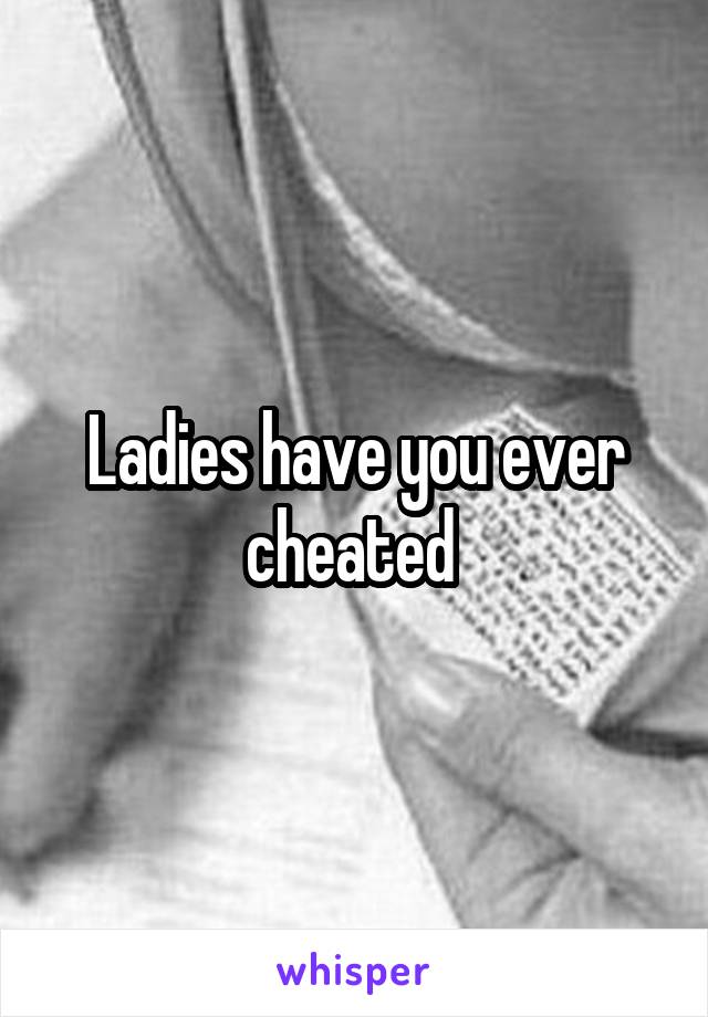 Ladies have you ever cheated 