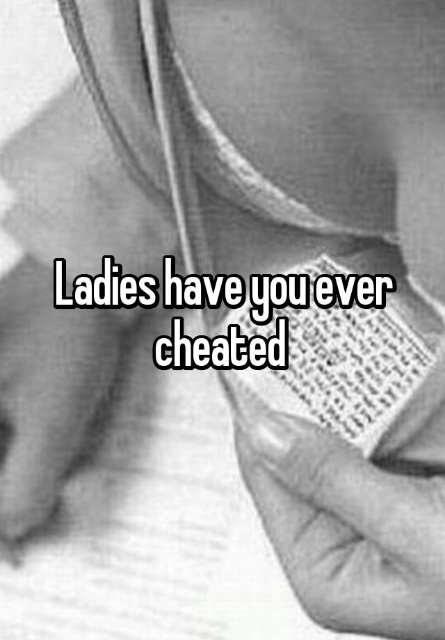 Ladies have you ever cheated 