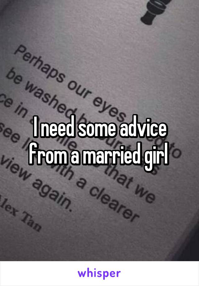 I need some advice from a married girl 