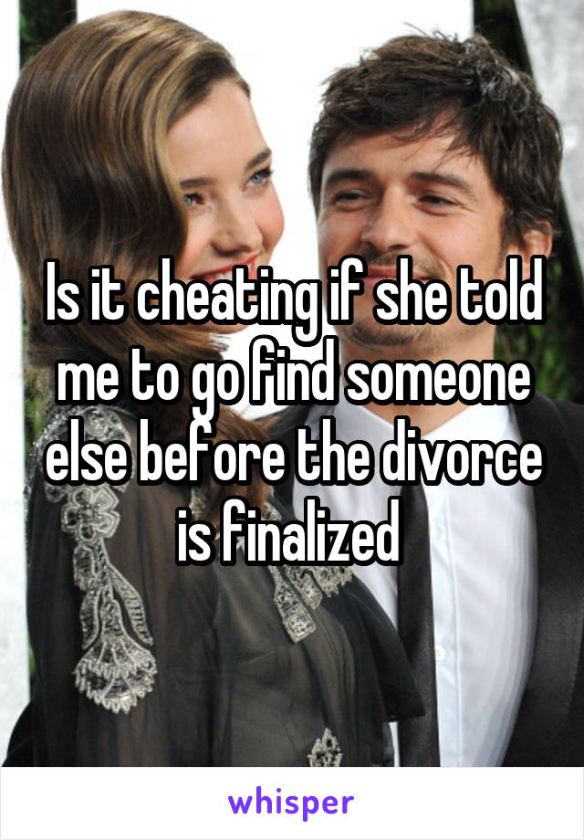 Is it cheating if she told me to go find someone else before the divorce is finalized 