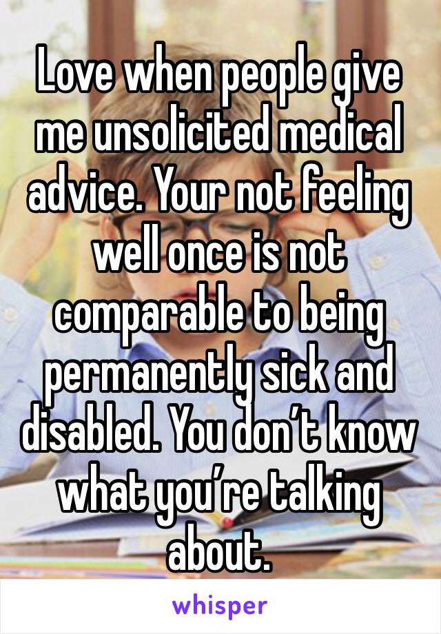 Love when people give me unsolicited medical advice. Your not feeling well once is not comparable to being permanently sick and disabled. You don’t know what you’re talking about. 