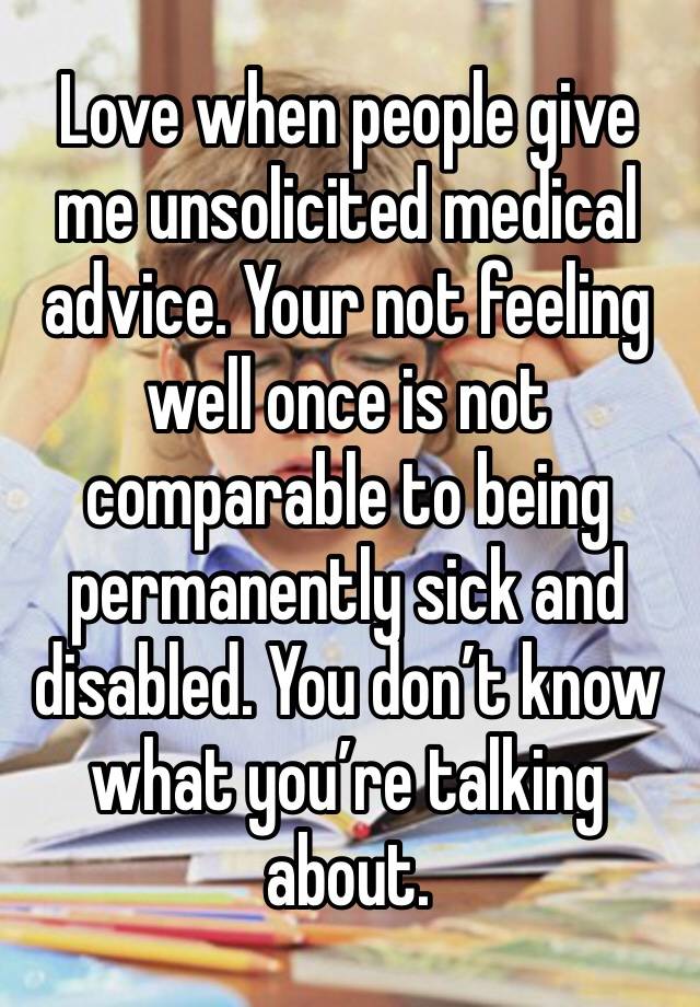 Love when people give me unsolicited medical advice. Your not feeling well once is not comparable to being permanently sick and disabled. You don’t know what you’re talking about. 
