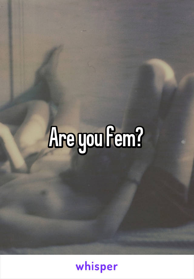 Are you fem? 