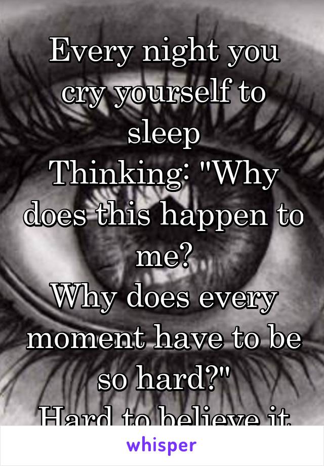 Every night you cry yourself to sleep
Thinking: "Why does this happen to me?
Why does every moment have to be so hard?"
Hard to believe it