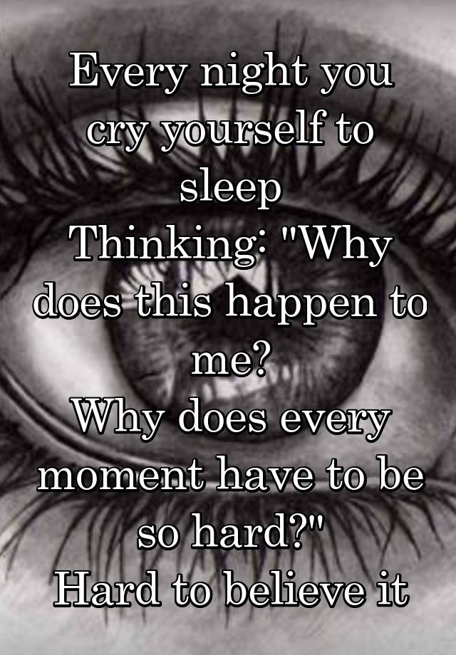 Every night you cry yourself to sleep
Thinking: "Why does this happen to me?
Why does every moment have to be so hard?"
Hard to believe it