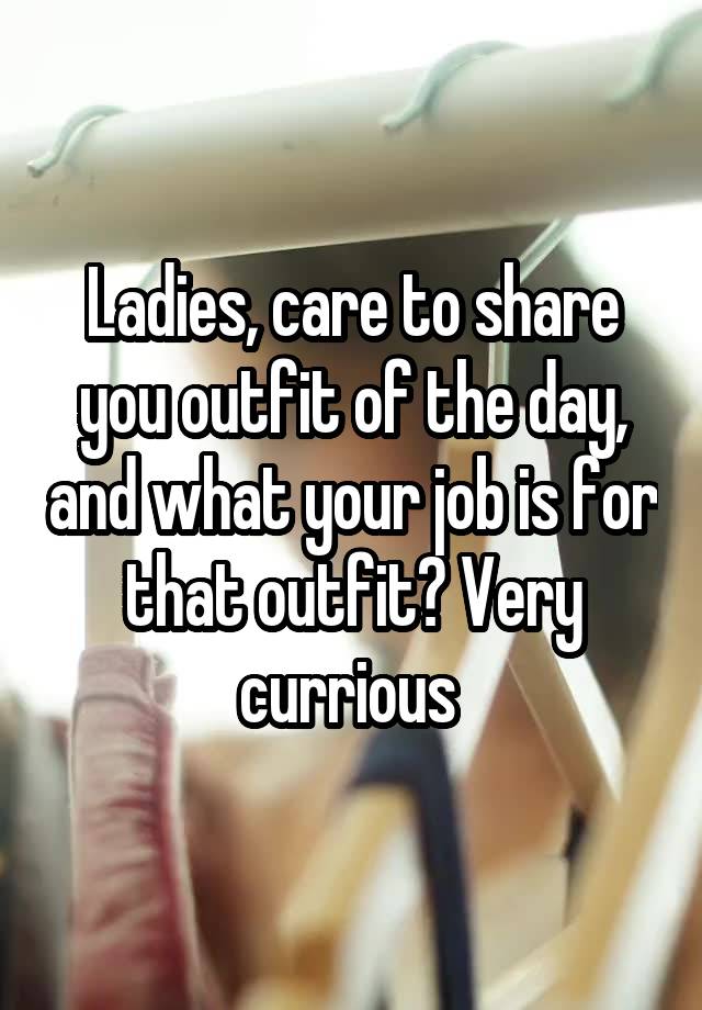 Ladies, care to share you outfit of the day, and what your job is for that outfit? Very currious 