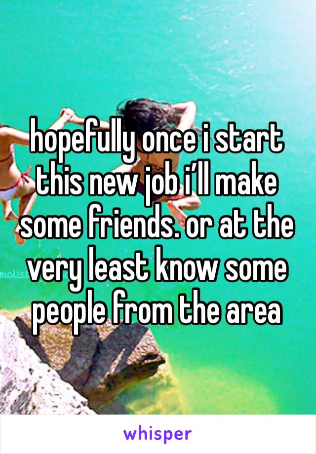 hopefully once i start this new job i’ll make some friends. or at the very least know some people from the area 