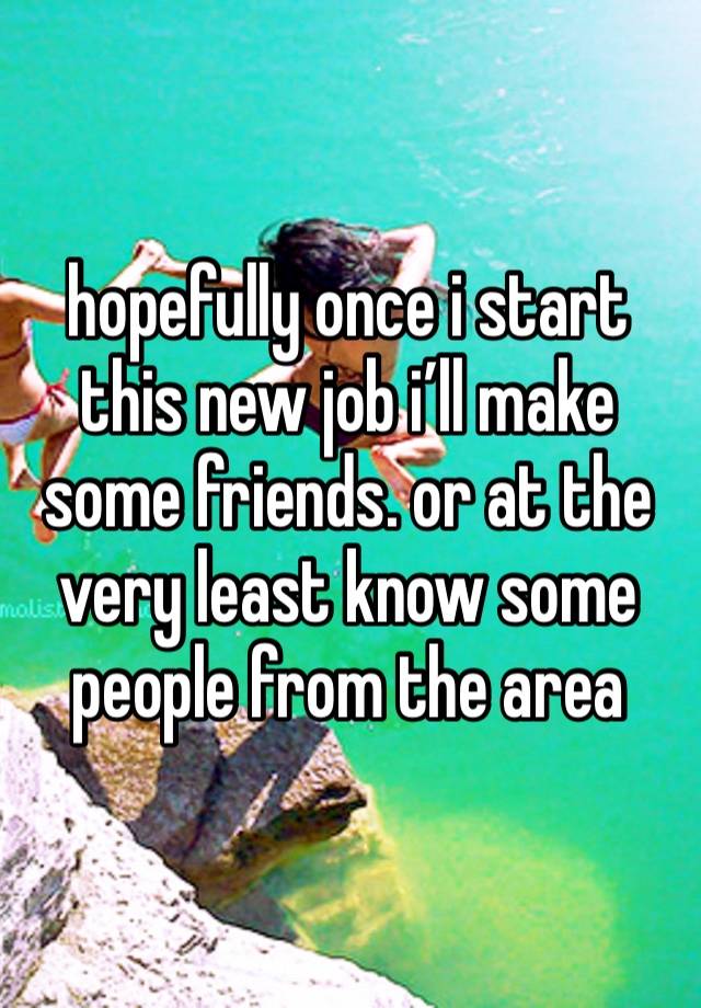 hopefully once i start this new job i’ll make some friends. or at the very least know some people from the area 