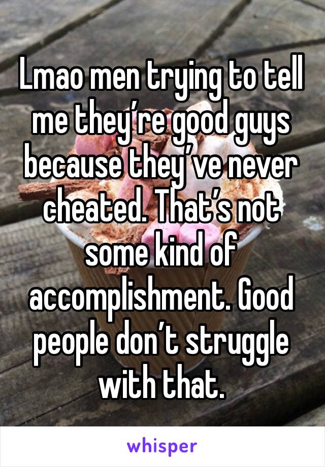 Lmao men trying to tell me they’re good guys because they’ve never cheated. That’s not some kind of accomplishment. Good people don’t struggle with that. 