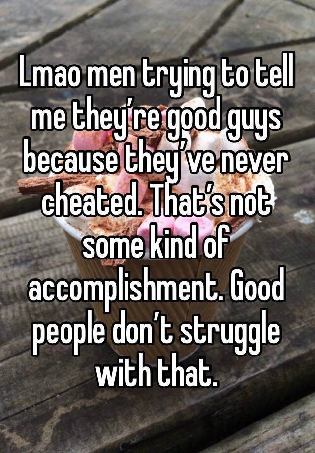 Lmao men trying to tell me they’re good guys because they’ve never cheated. That’s not some kind of accomplishment. Good people don’t struggle with that. 