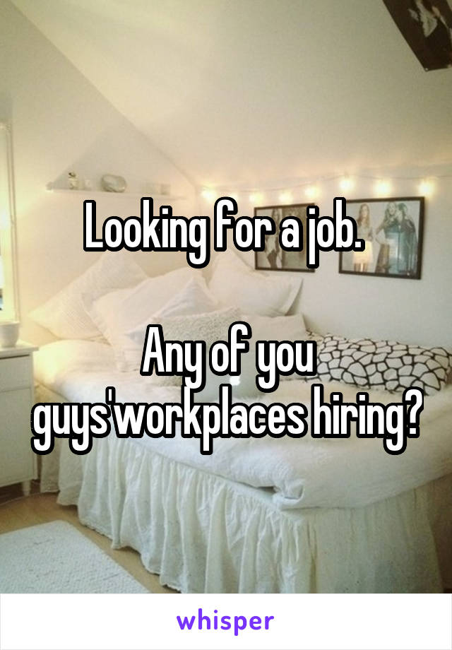 Looking for a job. 

Any of you guys'workplaces hiring?