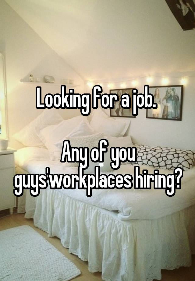 Looking for a job. 

Any of you guys'workplaces hiring?