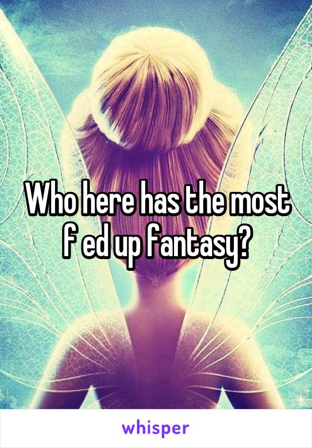 Who here has the most f ed up fantasy?