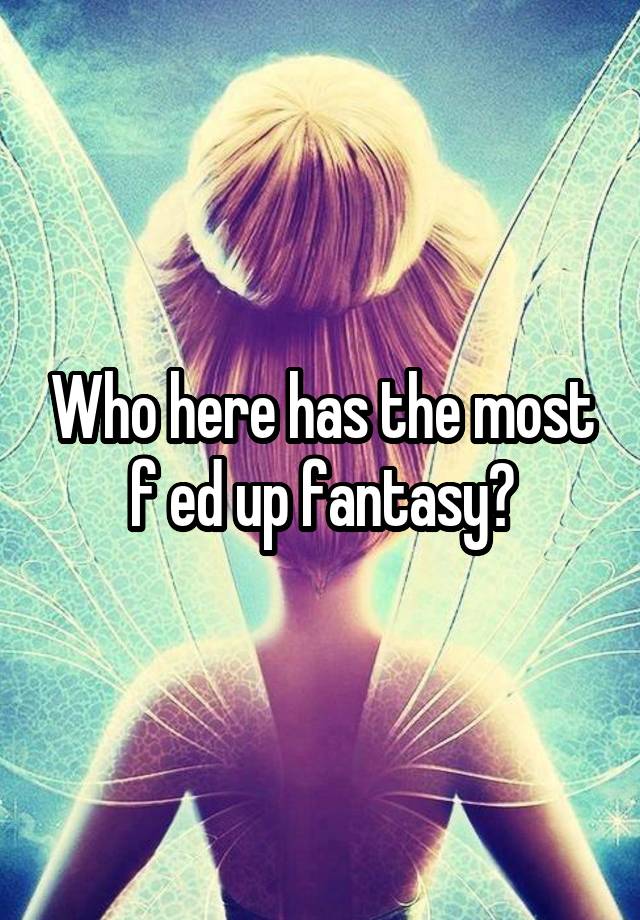Who here has the most f ed up fantasy?