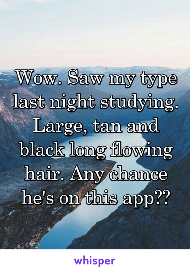 Wow. Saw my type last night studying. Large, tan and black long flowing hair. Any chance he's on this app??