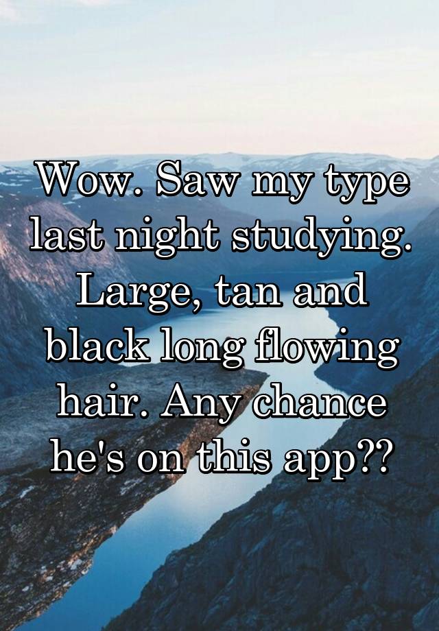 Wow. Saw my type last night studying. Large, tan and black long flowing hair. Any chance he's on this app??