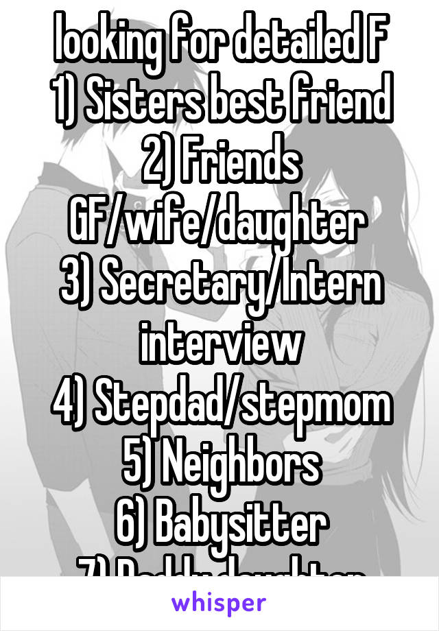 looking for detailed F
1) Sisters best friend
2) Friends GF/wife/daughter 
3) Secretary/Intern interview
4) Stepdad/stepmom
5) Neighbors
6) Babysitter
7) Daddy daughter