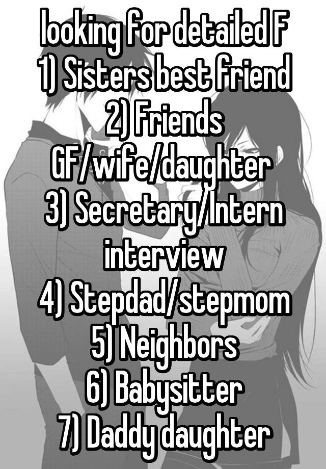 looking for detailed F
1) Sisters best friend
2) Friends GF/wife/daughter 
3) Secretary/Intern interview
4) Stepdad/stepmom
5) Neighbors
6) Babysitter
7) Daddy daughter