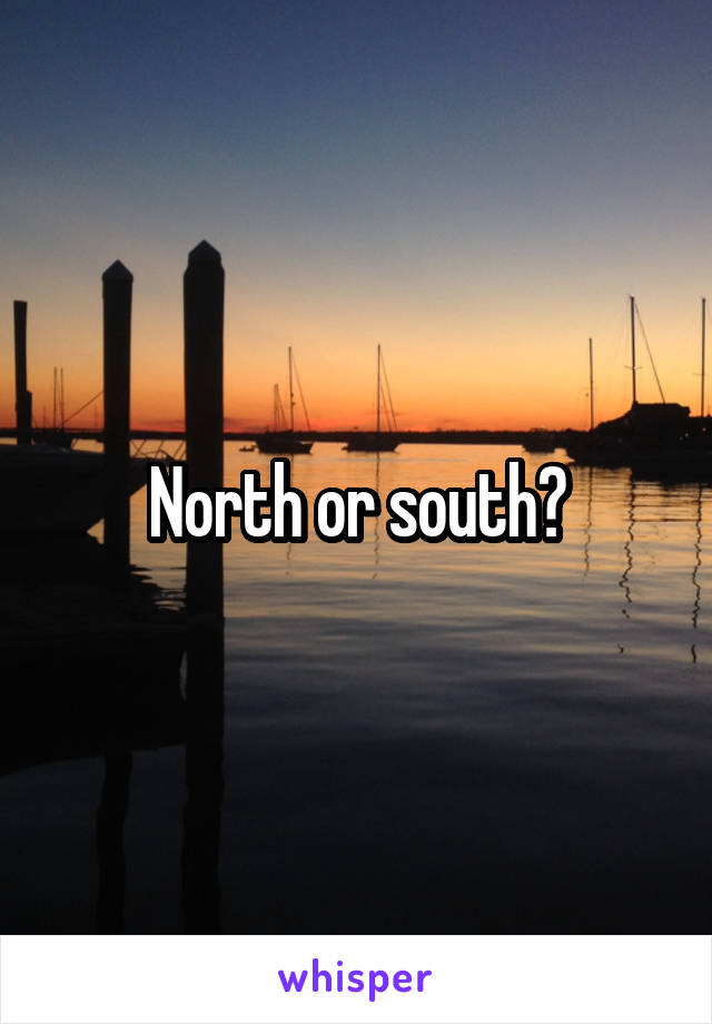 North or south?