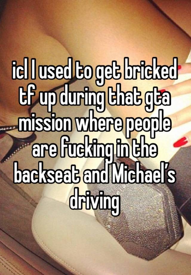 icl I used to get bricked tf up during that gta mission where people are fucking in the backseat and Michael’s driving 