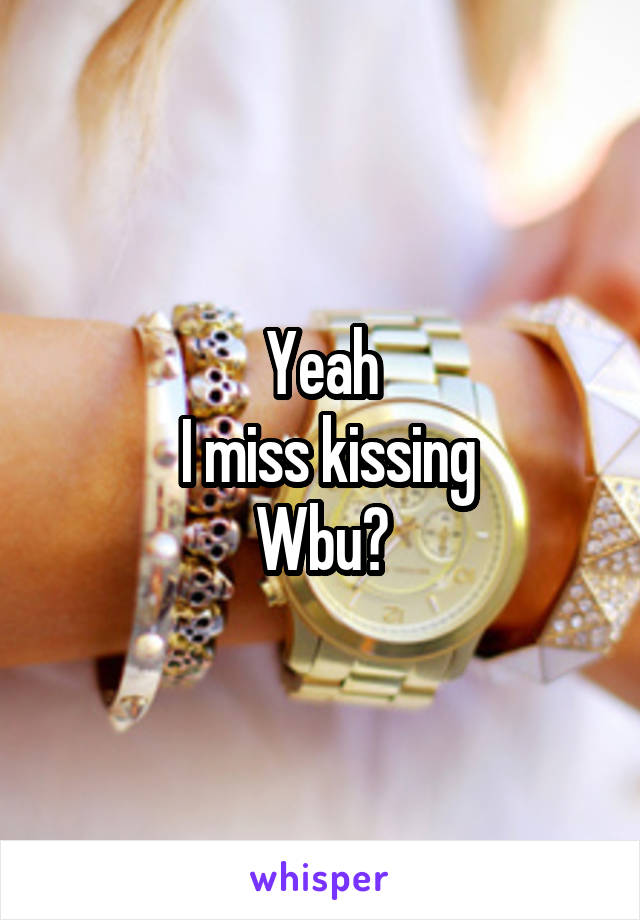 Yeah
 I miss kissing
Wbu?