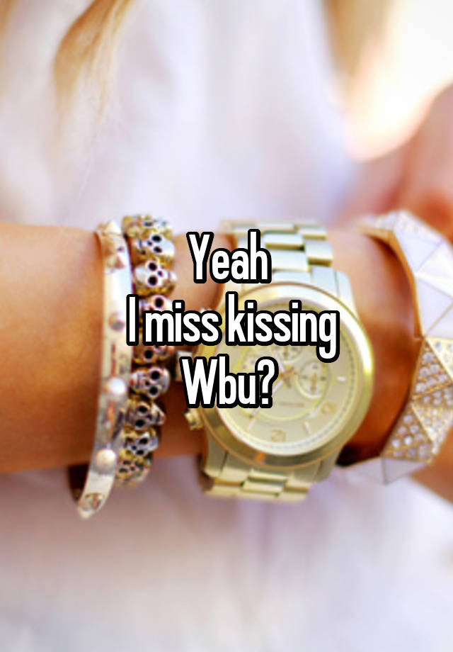 Yeah
 I miss kissing
Wbu?