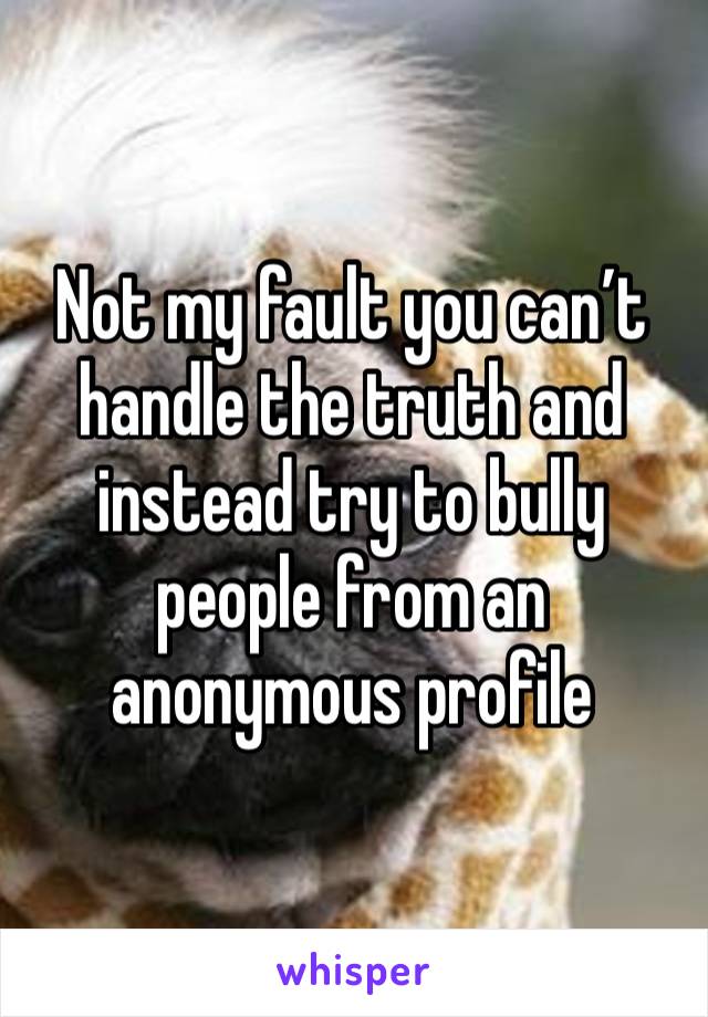 Not my fault you can’t handle the truth and instead try to bully people from an anonymous profile