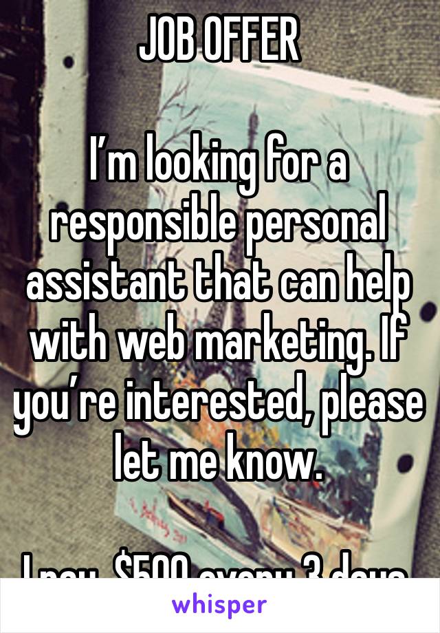 JOB OFFER 

I’m looking for a responsible personal assistant that can help with web marketing. If you’re interested, please let me know.

I pay, $500 every 3 days.