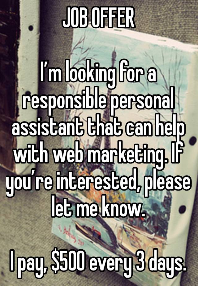 JOB OFFER 

I’m looking for a responsible personal assistant that can help with web marketing. If you’re interested, please let me know.

I pay, $500 every 3 days.