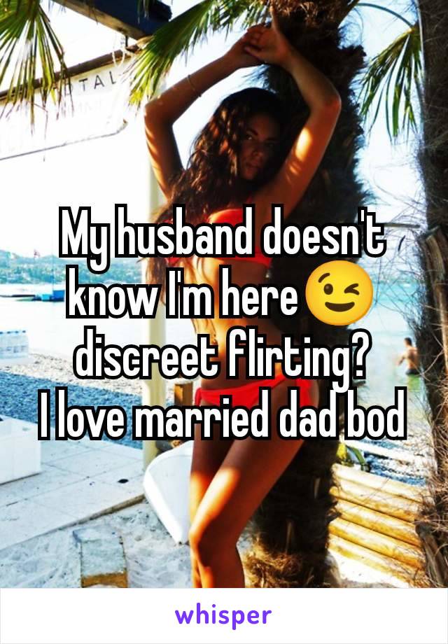 My husband doesn't know I'm here😉 discreet flirting?
I love married dad bod