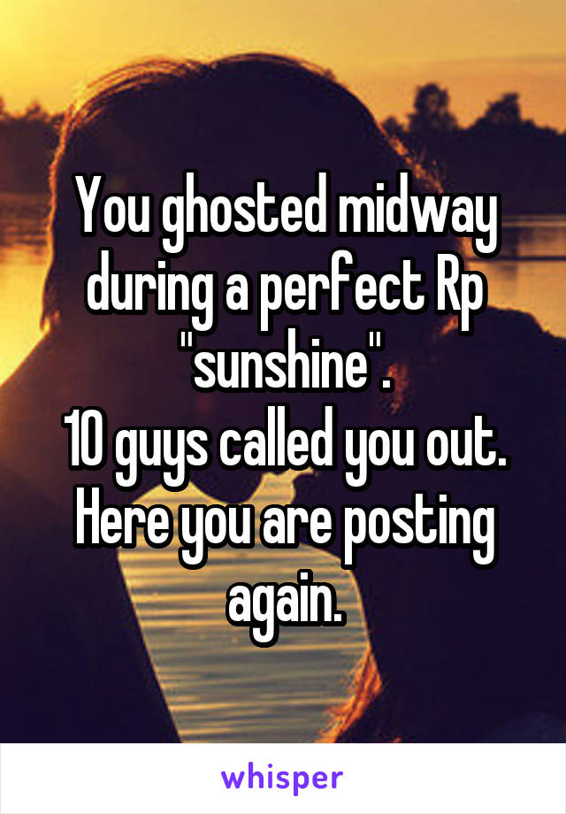 You ghosted midway during a perfect Rp "sunshine".
10 guys called you out.
Here you are posting again.