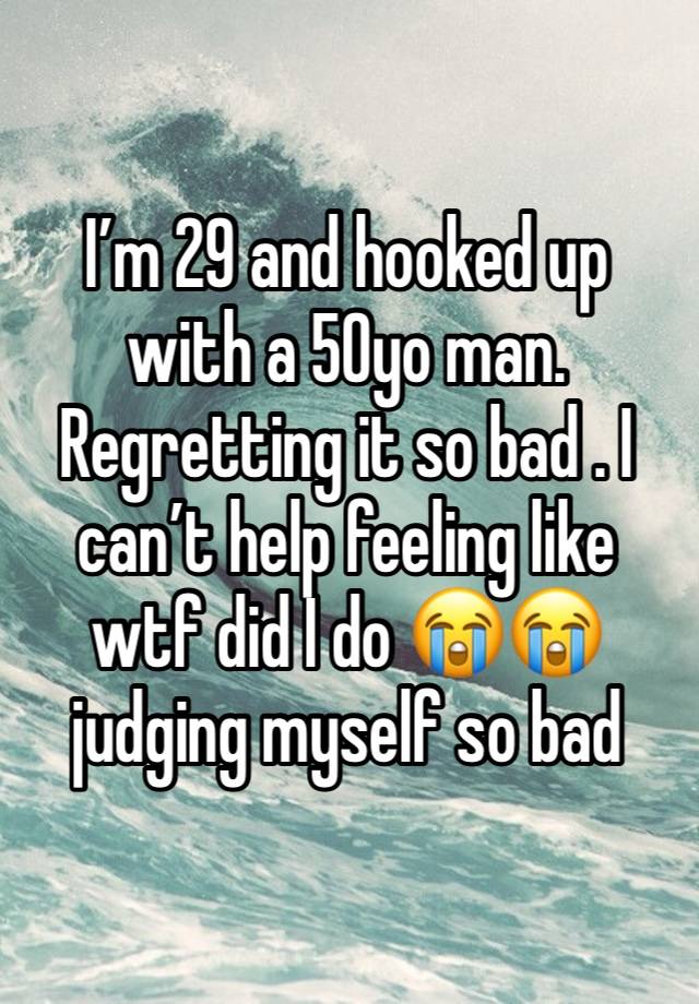 I’m 29 and hooked up with a 50yo man. 
Regretting it so bad . I can’t help feeling like wtf did I do 😭😭judging myself so bad