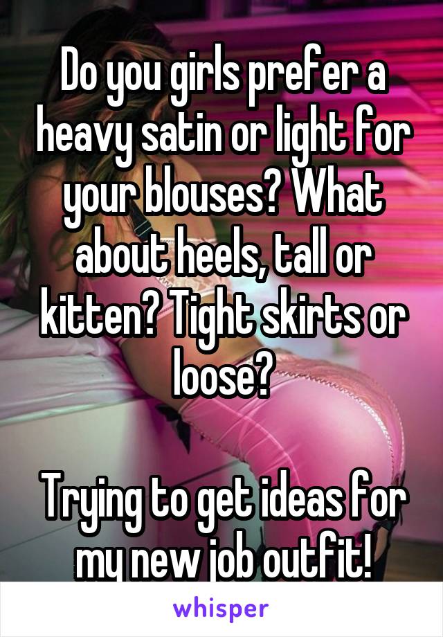 Do you girls prefer a heavy satin or light for your blouses? What about heels, tall or kitten? Tight skirts or loose?

Trying to get ideas for my new job outfit!