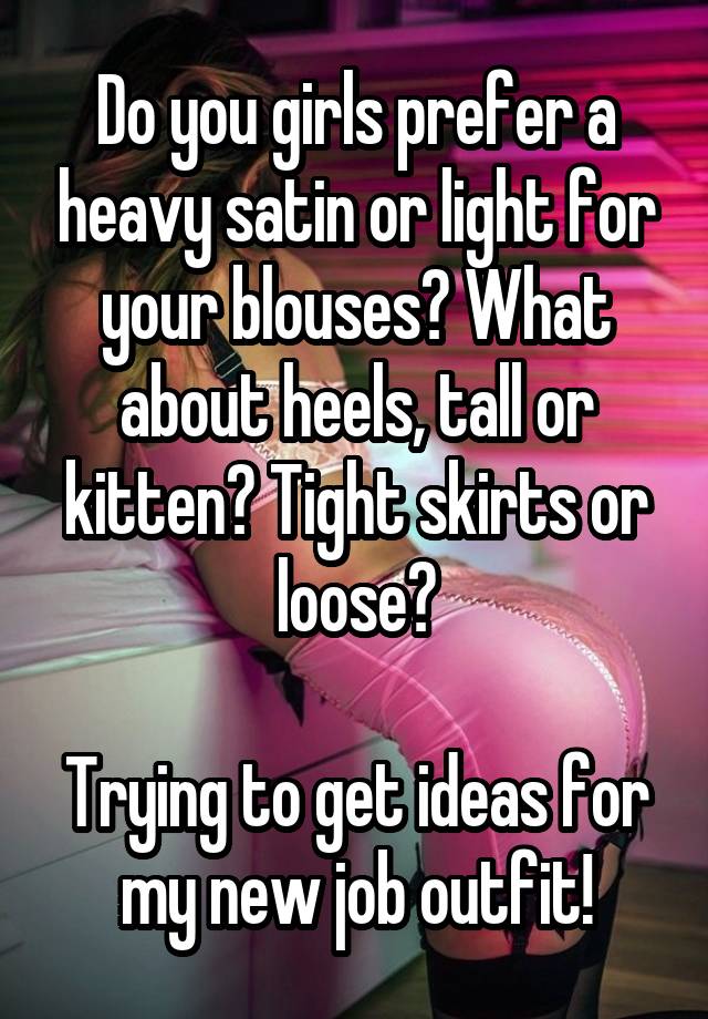 Do you girls prefer a heavy satin or light for your blouses? What about heels, tall or kitten? Tight skirts or loose?

Trying to get ideas for my new job outfit!