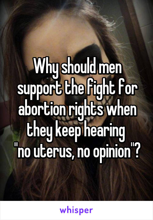 Why should men support the fight for abortion rights when they keep hearing 
"no uterus, no opinion"?