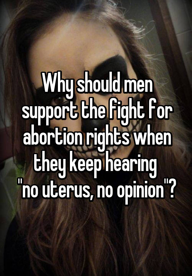 Why should men support the fight for abortion rights when they keep hearing 
"no uterus, no opinion"?