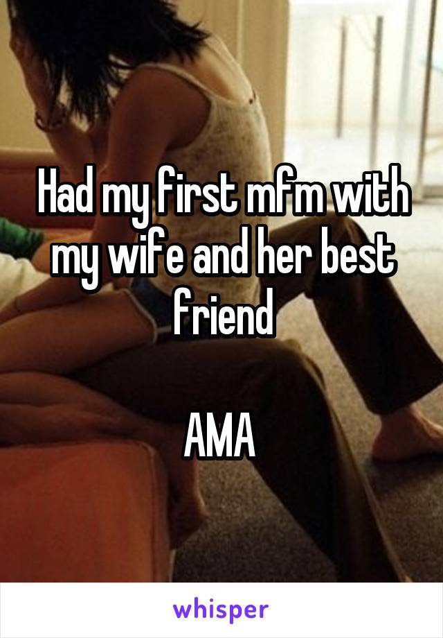 Had my first mfm with my wife and her best friend

AMA 