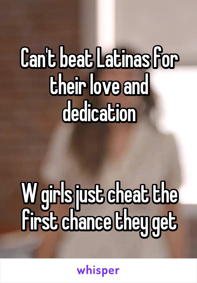 Can't beat Latinas for their love and dedication


W girls just cheat the first chance they get