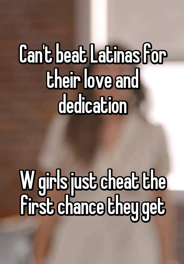 Can't beat Latinas for their love and dedication


W girls just cheat the first chance they get