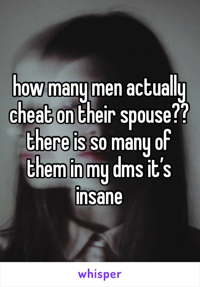 how many men actually cheat on their spouse?? there is so many of them in my dms it’s insane 