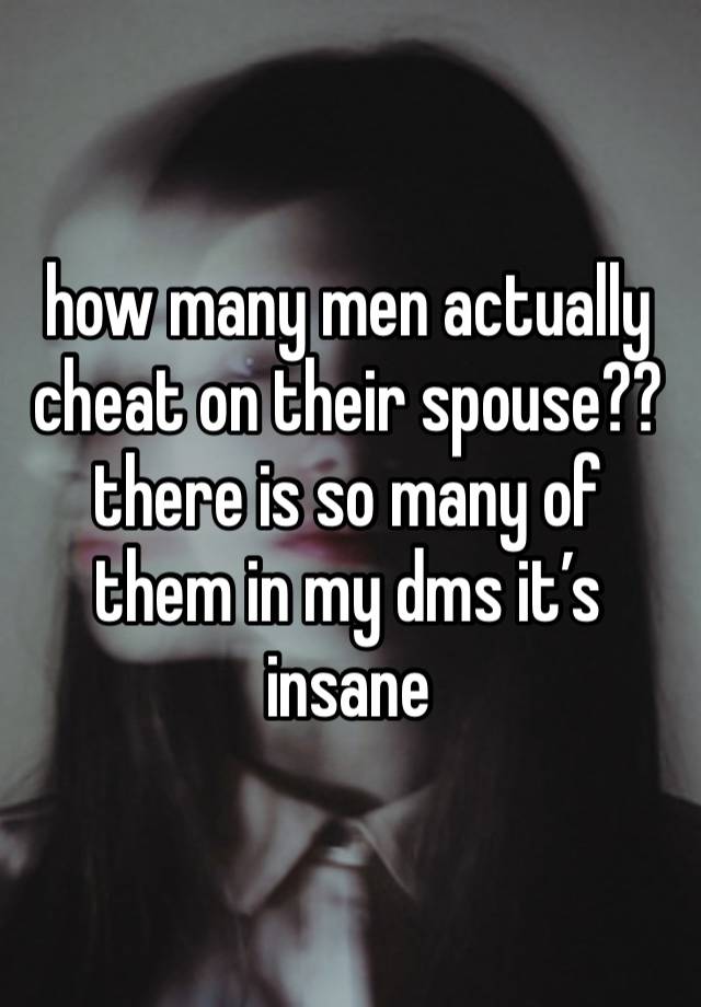 how many men actually cheat on their spouse?? there is so many of them in my dms it’s insane 