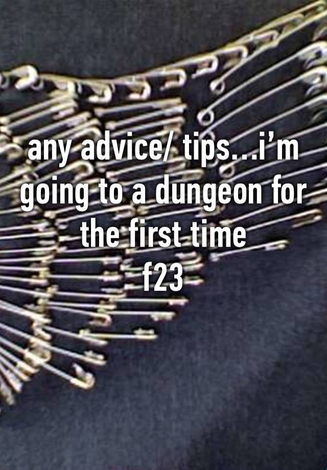 any advice/ tips…i’m going to a dungeon for the first time
f23