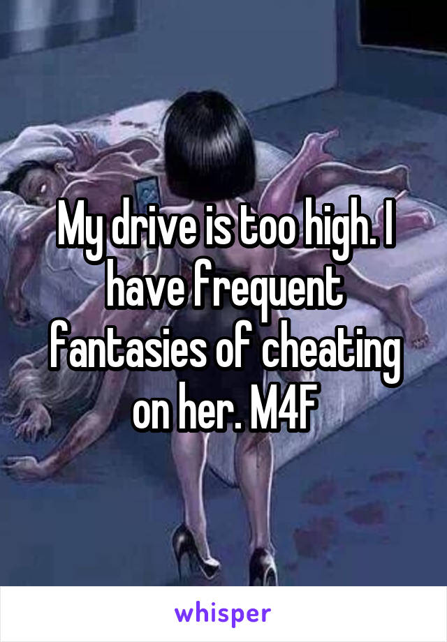 My drive is too high. I have frequent fantasies of cheating on her. M4F