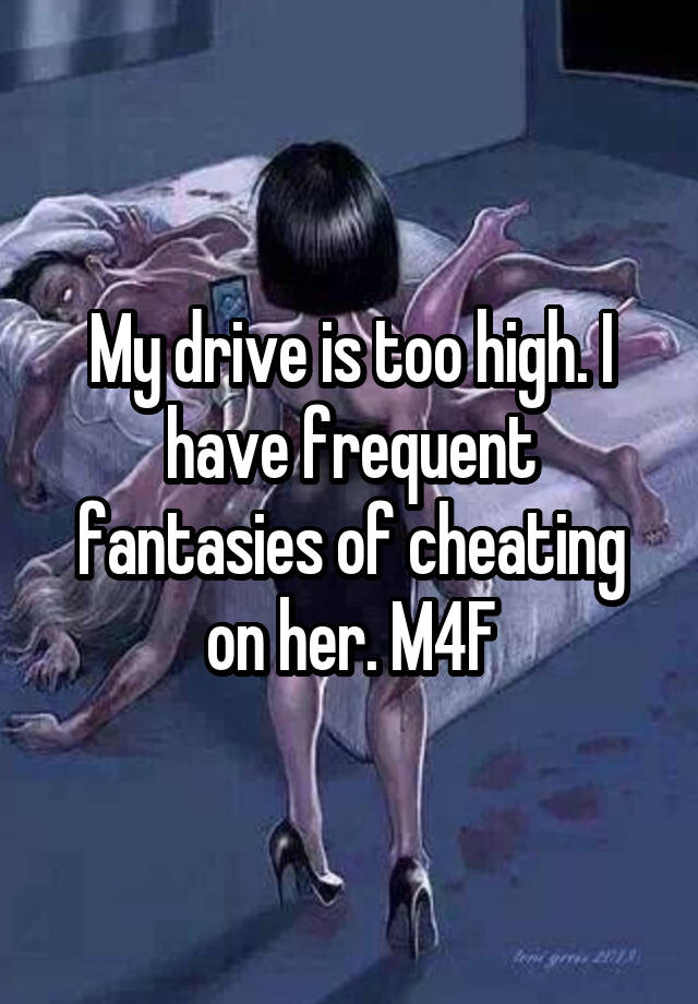 My drive is too high. I have frequent fantasies of cheating on her. M4F