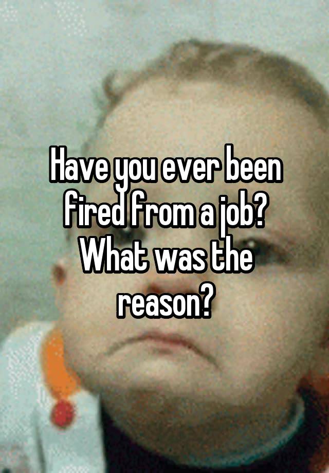 Have you ever been fired from a job?
What was the reason?